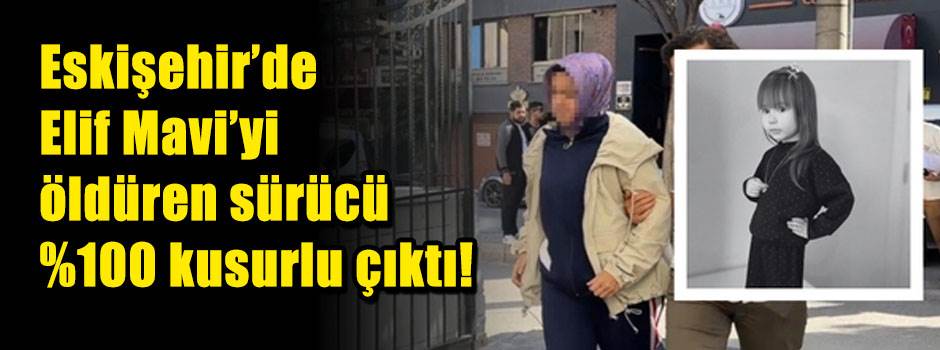 Eskişehir’de Elif Mavi’yi öldüren sürücü %100 kusurlu çıktı!