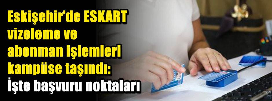 Eskişehir'de ESKART vizeleme ve abonman işlemleri kampüse taşındı: İşte başvuru noktaları