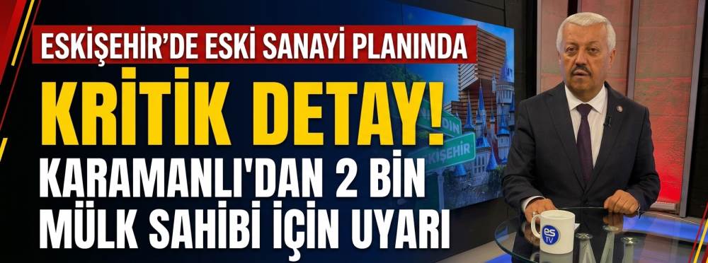 Eskişehir’de eski sanayi planında kritik detay! Karamanlı’dan 2 bin mülk sahibi için uyarı