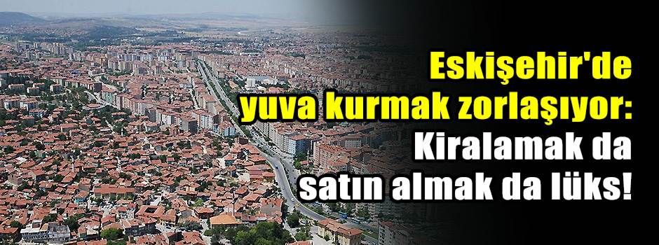 Eskişehir'de ev kurma maliyeti dudak uçuklatıyor