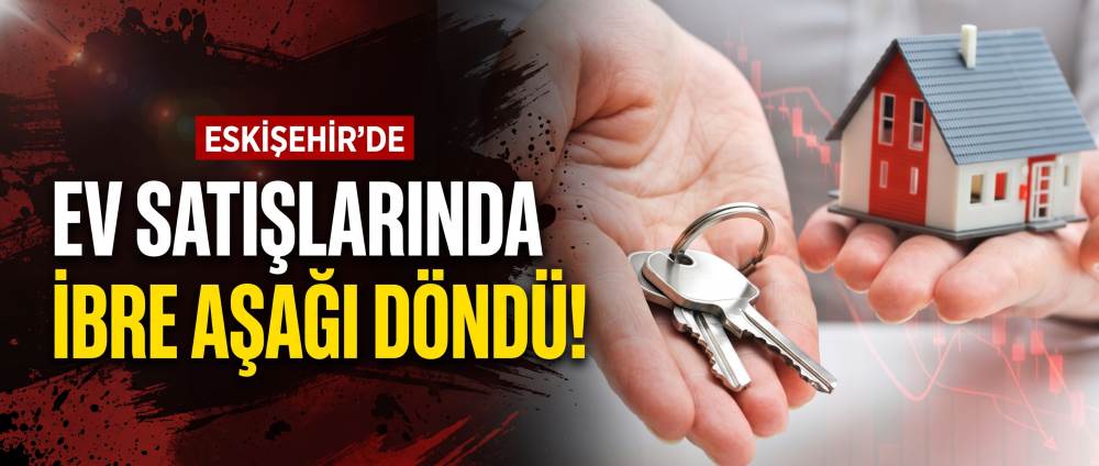 Eskişehir’de ev satışlarında ibre aşağı döndü!