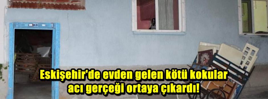 Eskişehir'de evden gelen kötü kokular acı gerçeği ortaya çıkardı!