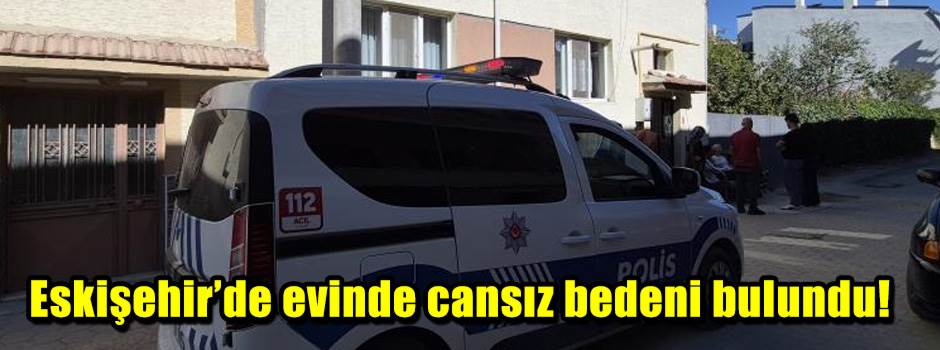 Eskişehir’de evinde cansız bedeni bulundu!