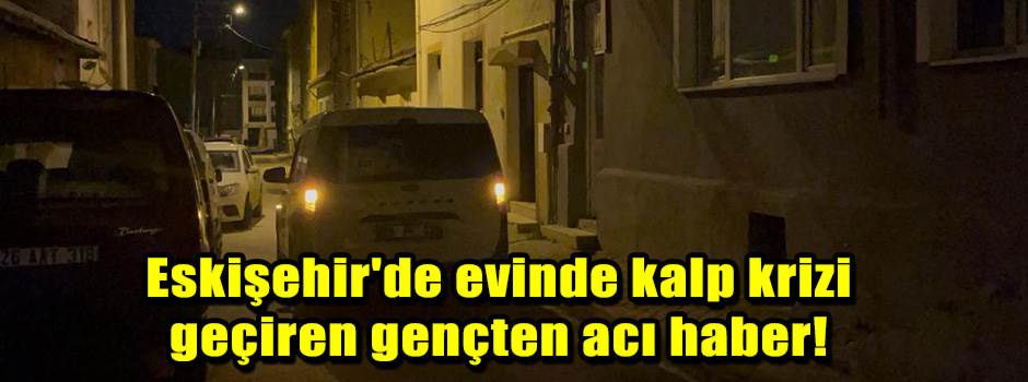 Eskişehir'de evinde kalp krizi geçiren gençte…