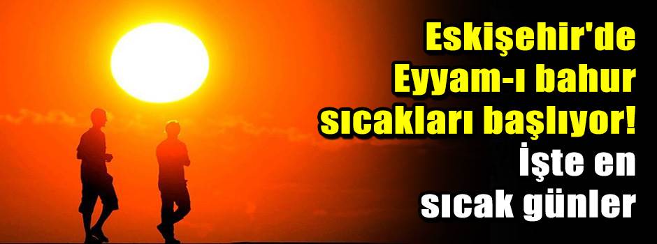 Eskişehir'de Eyyam-ı bahur sıcakları başlıyor! İşte en sıcak günler