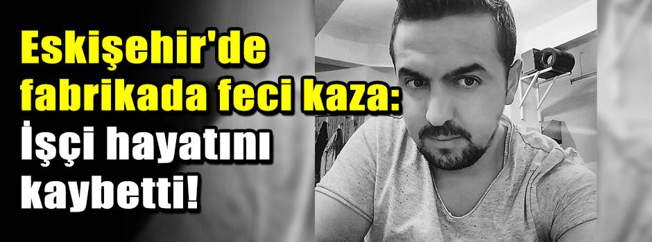 Eskişehir'de fabrikada feci kaza: İşçi hayatını kaybetti!