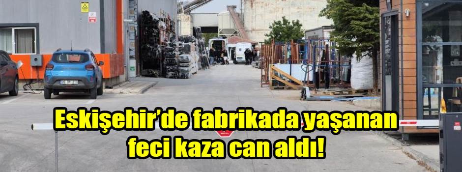Eskişehir’de fabrikada yaşanan feci kaza can aldı!