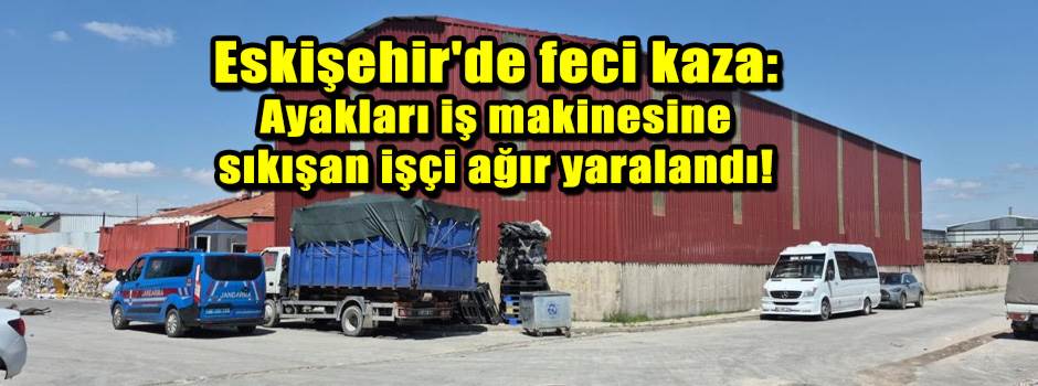 Eskişehir'de feci kaza: Ayakları iş makinesin…