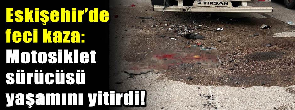 Eskişehir'de feci kaza: Motosiklet sürücüsü y…