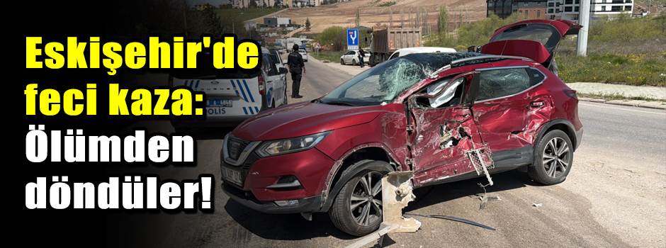  Eskişehir'de feci kaza: Ölümden döndüler!