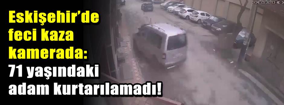 Eskişehir’de feci kaza kamerada: 71 yaşındaki adam kurtarılamadı!