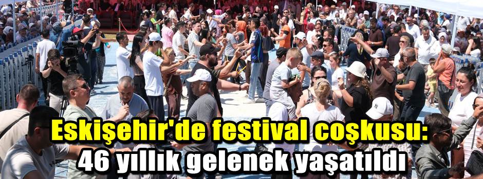 Eskişehir'de festival coşkusu: 46 yıllık gelenek yaşatıldı