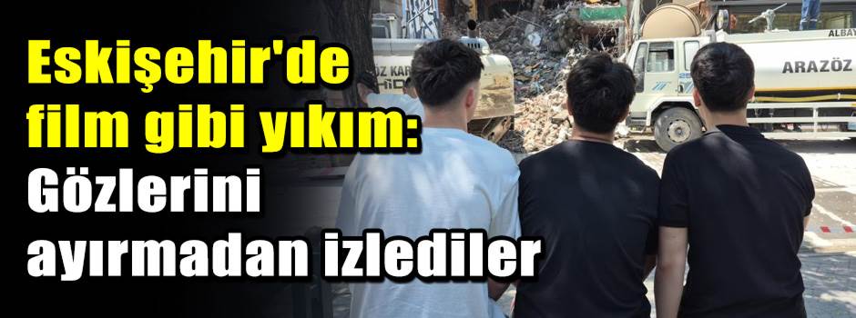 Eskişehir'de film gibi yıkım: Gözlerini ayırmadan izlediler