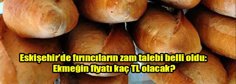 Eskişehir’de fırıncıların zam talebi belli oldu: Ekmeğin fiyatı kaç TL olacak?