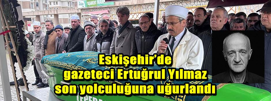Eskişehir’de gazeteci Ertuğrul Yılmaz son yol…