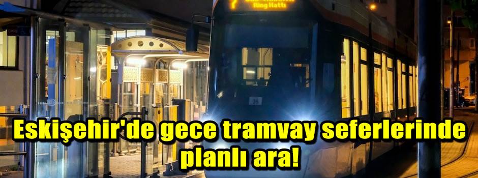 Eskişehir'de gece tramvay seferlerinde planlı ara!