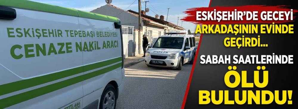 Eskişehir'de geceyi arkadaşının evinde geçirdi... Sabah saatlerinde ölü bulundu!
