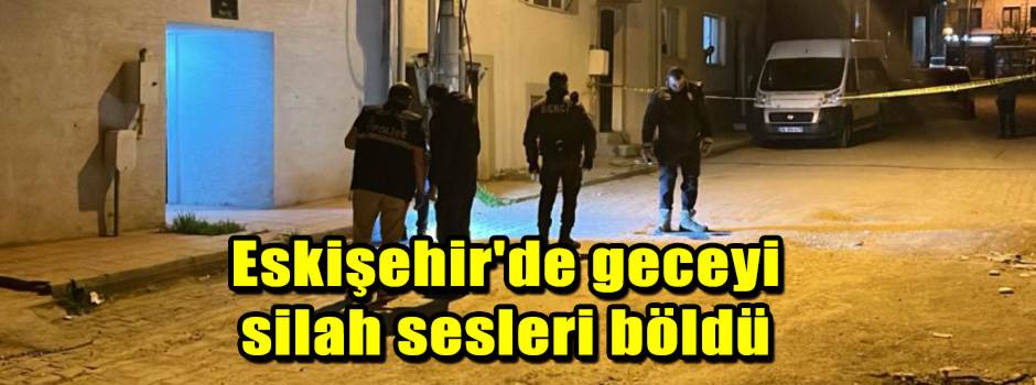 Eskişehir'de geceyi silah sesleri böldü