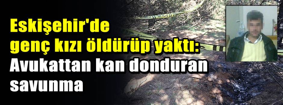 Eskişehir'de genç kızı öldürüp yaktı: Avukatt…