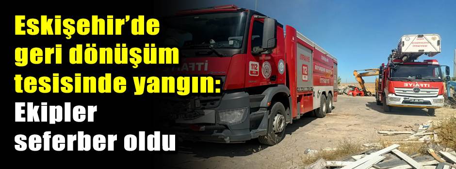 Eskişehir’de geri dönüşüm tesisinde yangın: Ekipler seferber oldu