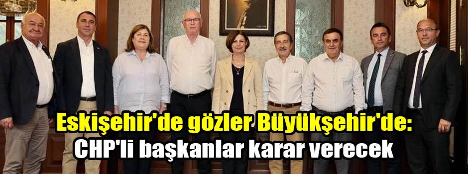 Eskişehir'de gözler Büyükşehir'de: CHP'li başkanlar karar verecek