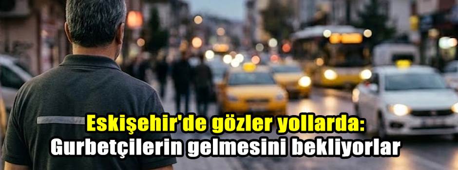 Eskişehir'de gözler yollarda: Gurbetçilerin gelmesini bekliyorlar