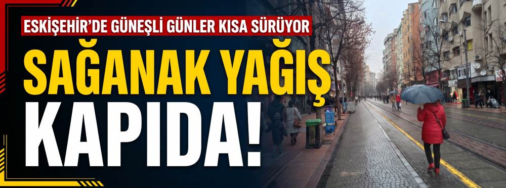 Eskişehir’de güneşli günler kısa sürüyor: Sağanak yağış kapıda