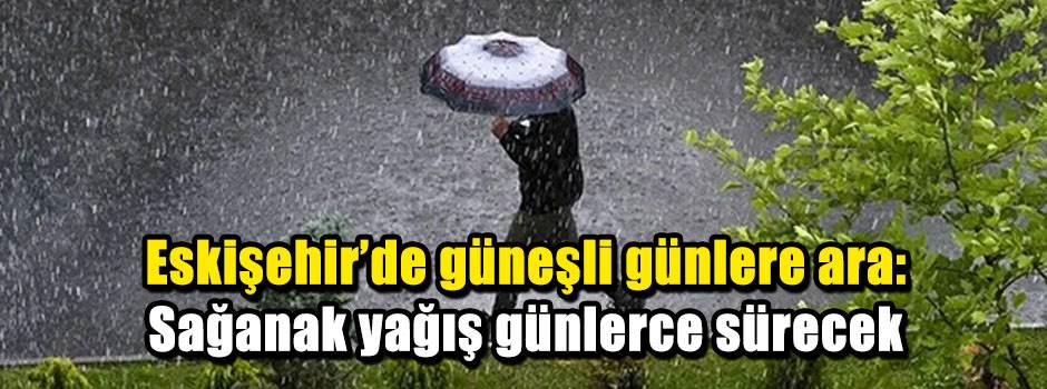 Eskişehir’de güneşli günlere ara: Sağanak yağış günlerce sürecek