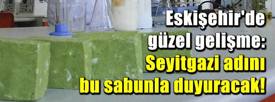 Eskişehir'de güzel gelişme: Seyitgazi adını bu sabunla duyuracak!