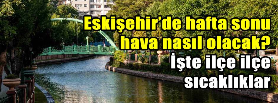Eskişehir’de hafta sonu hava nasıl olacak? İşte ilçe ilçe sıcaklıklar