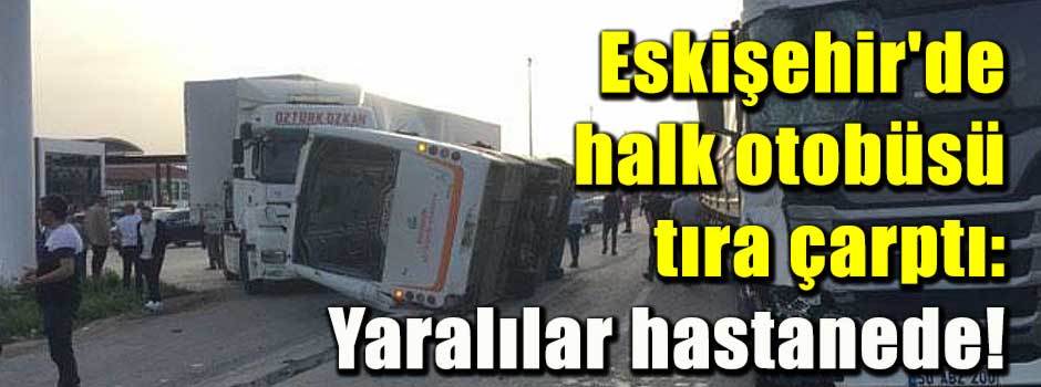 Eskişehir'de halk otobüsü tıra çarptı: Yaralılar hastanede!