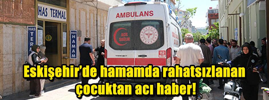 Eskişehir'de hamamda rahatsızlanan çocuktan acı haber!