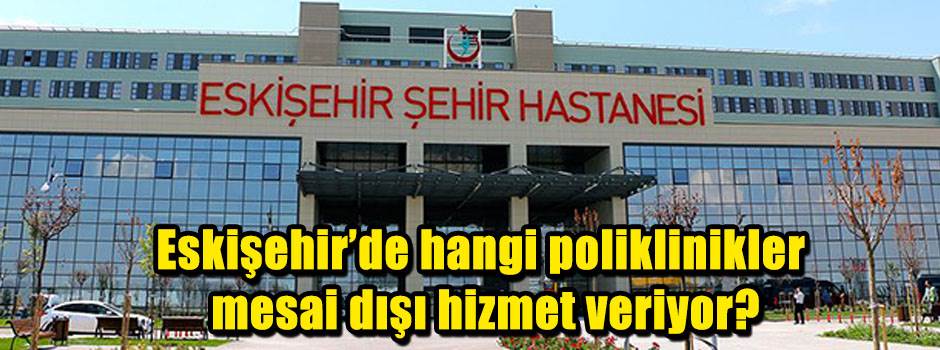 Eskişehir'de hangi poliklinikler mesai dışı hizmet veriyor?
