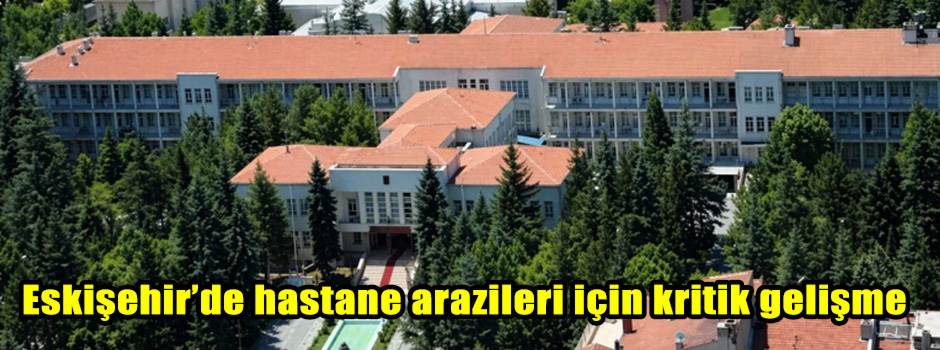 Eskişehir’de hastane arazileri için kritik ge…
