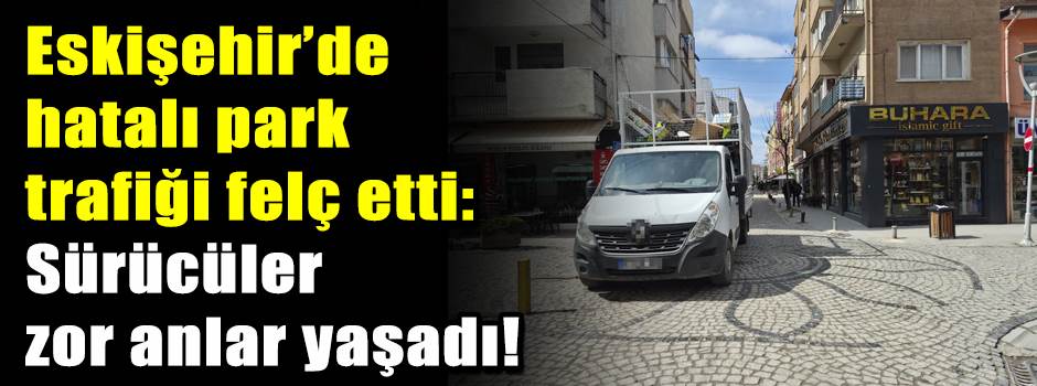 Eskişehir’de hatalı park trafiği felç etti: S…