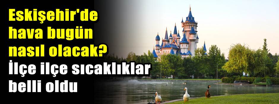 Eskişehir'de hava bugün nasıl olacak? İlçe ilçe sıcaklıklar belli oldu