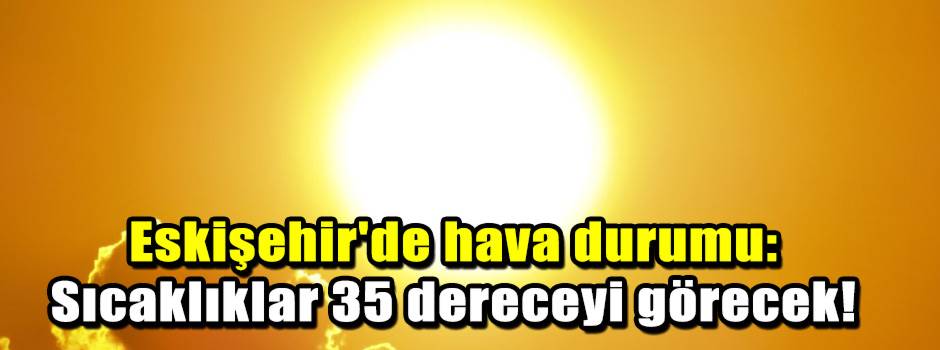 Eskişehir'de hava durumu: Sıcaklıklar 35 dereceyi görecek!