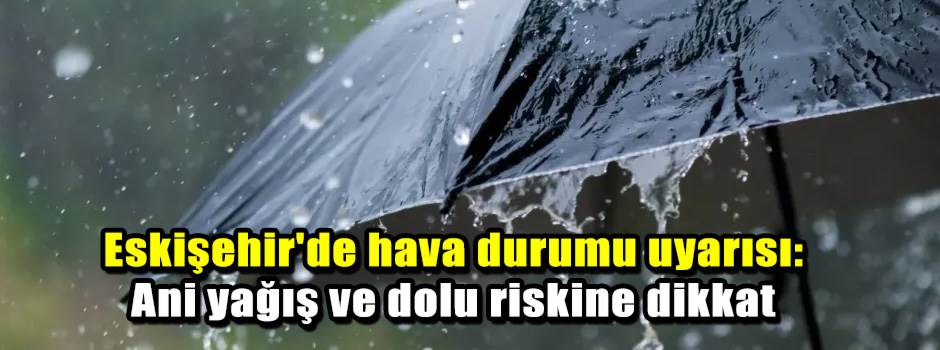 Eskişehir'de hava durumu uyarısı: Ani yağış ve dolu riskine dikkat