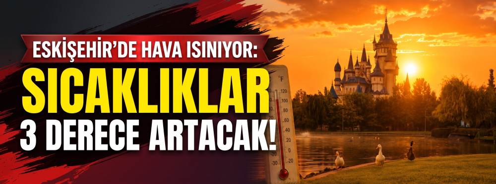 Eskişehir’de hava ısınıyor: Sıcaklıklar 3 derece artacak