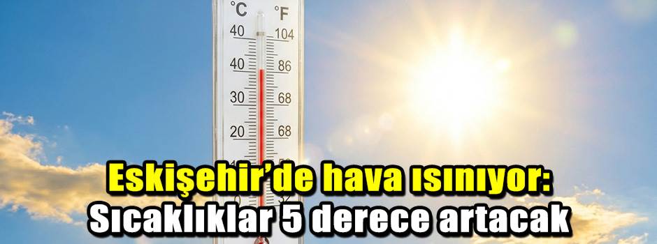 Eskişehir’de hava ısınıyor: Sıcaklıklar 5 der…