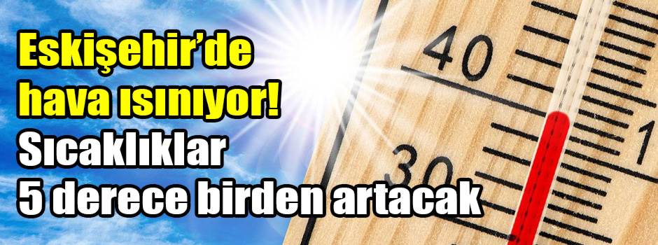 Eskişehir’de hava ısınıyor! Sıcaklıklar 5 derece birden artacak