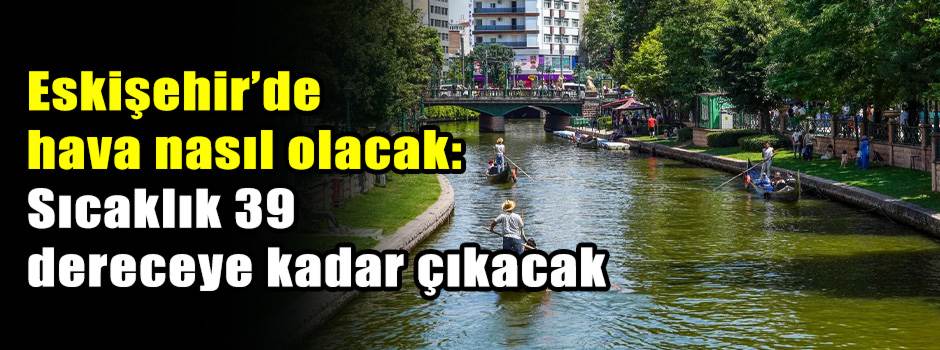 Eskişehir’de hava nasıl olacak: Sıcaklık 39 dereceye kadar çıkacak