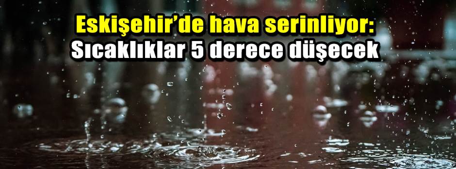 Eskişehir’de hava serinliyor: Sıcaklıklar 5 derece düşecek