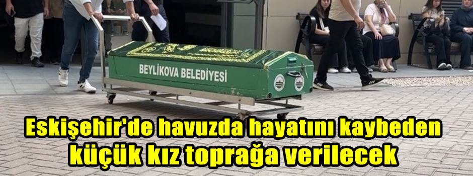 Eskişehir'de havuzda hayatını kaybeden küçük kız toprağa verilecek