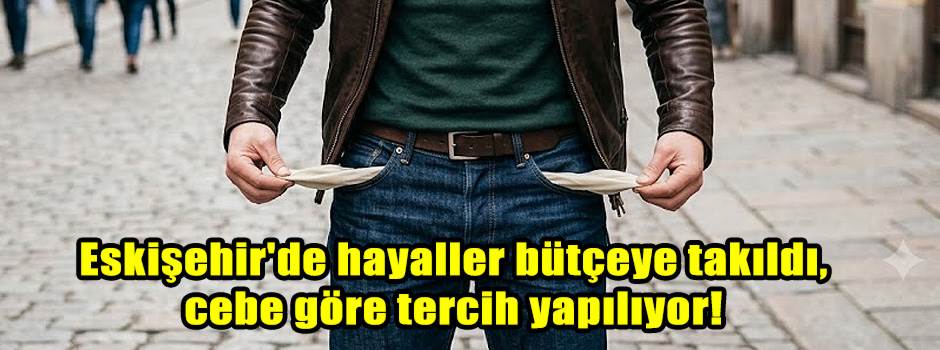 Eskişehir'de hayaller bütçeye takıldı, cebe göre tercih yapılıyor!