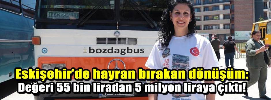Eskişehir’de hayran bırakan dönüşüm: Değeri 55 bin liradan 5 milyon liraya çıktı!