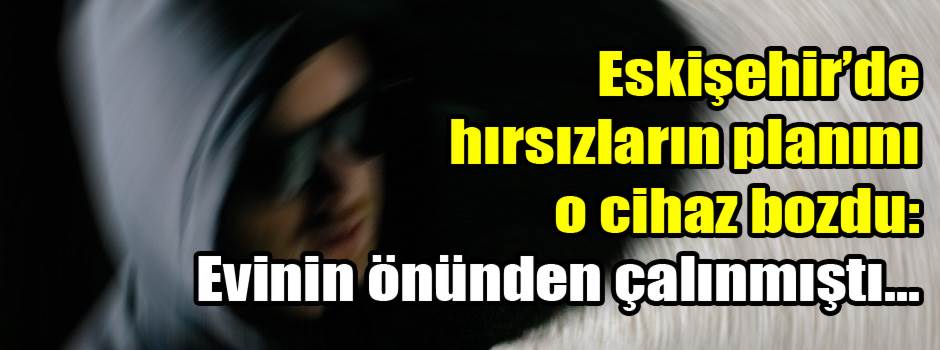 Eskişehir’de hırsızların planını o cihaz bozdu: Evinin önünden çalınmıştı...