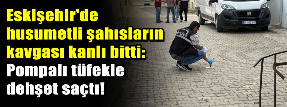 Eskişehir'de husumetli şahısların kavgası kanlı bitti: Pompalı tüfekle dehşet saçtı!