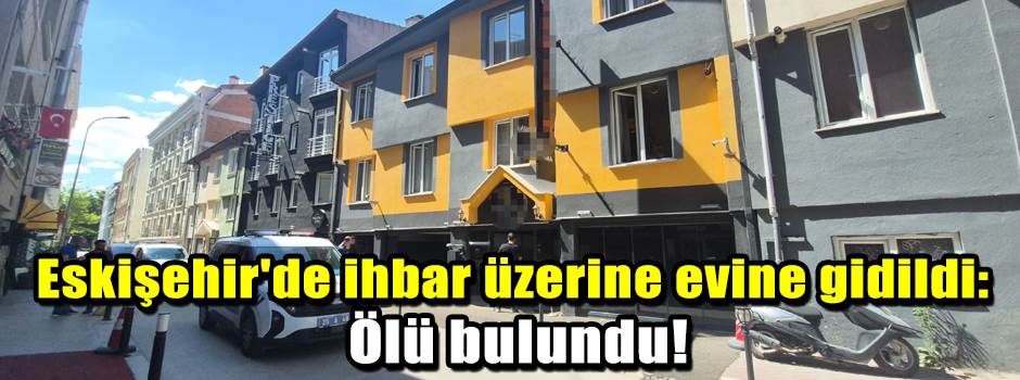 Eskişehir'de ihbar üzerine evine gidildi: Ölü bulundu!