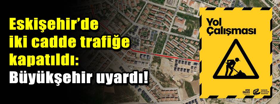 Eskişehir’de iki cadde trafiğe kapatıldı: Büyükşehir uyardı!